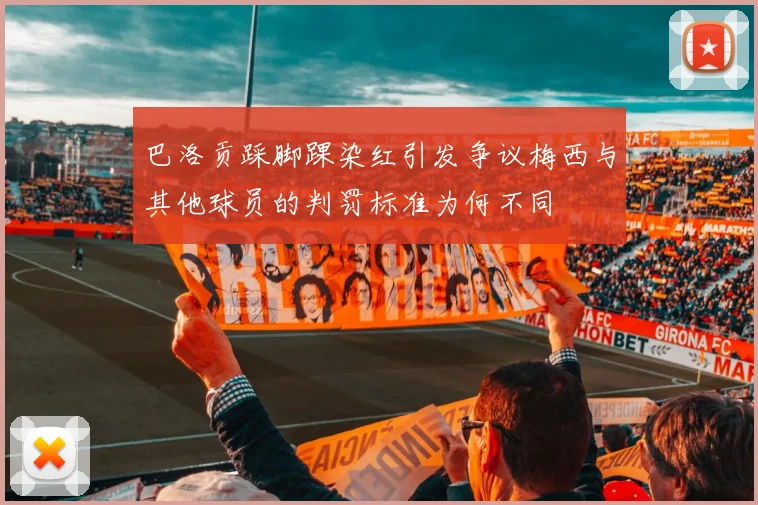 巴洛贡踩脚踝染红引发争议梅西与其他球员的判罚标准为何不同