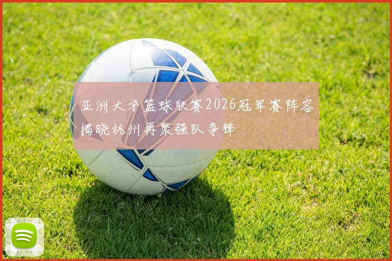 亚洲大学篮球联赛2026冠军赛阵容揭晓杭州再聚强队争锋
