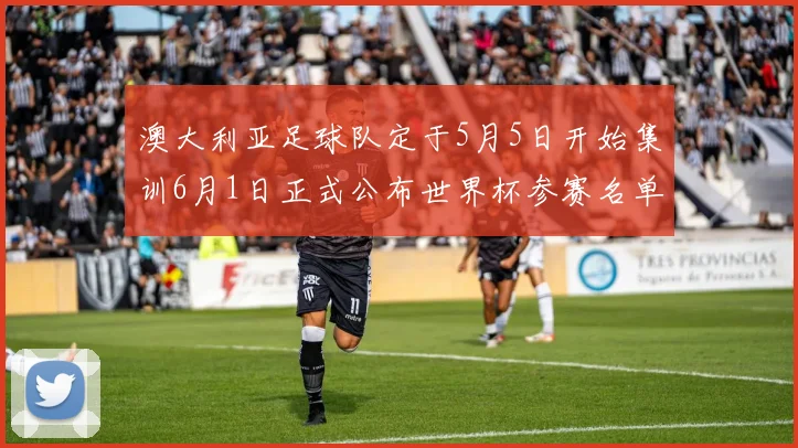 澳大利亚足球队定于5月5日开始集训6月1日正式公布世界杯参赛名单