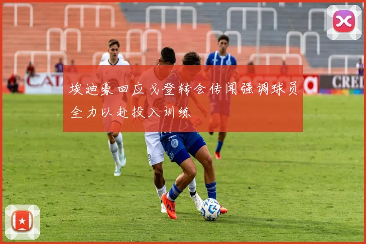 埃迪豪回应戈登转会传闻强调球员全力以赴投入训练