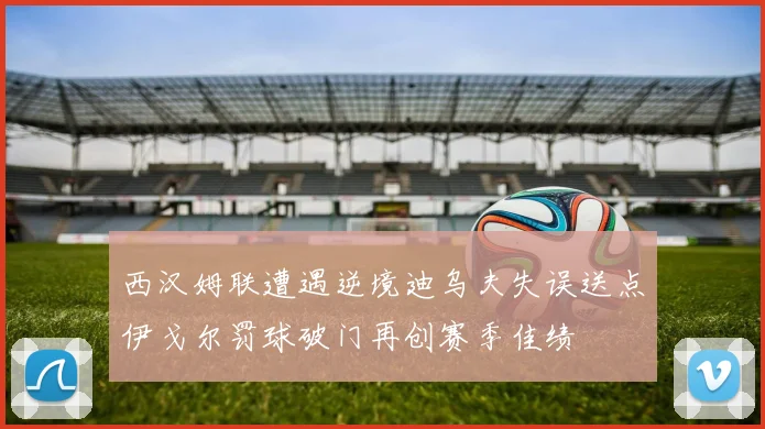西汉姆联遭遇逆境迪乌夫失误送点伊戈尔罚球破门再创赛季佳绩