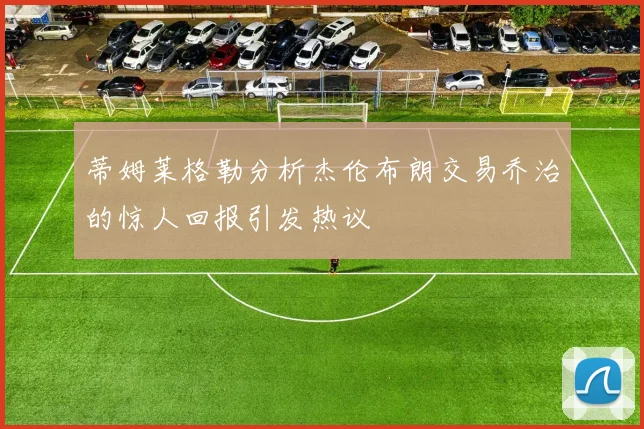 蒂姆莱格勒分析杰伦布朗交易乔治的惊人回报引发热议