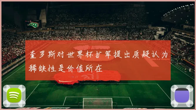 奎罗斯对世界杯扩军提出质疑认为稀缺性是价值所在