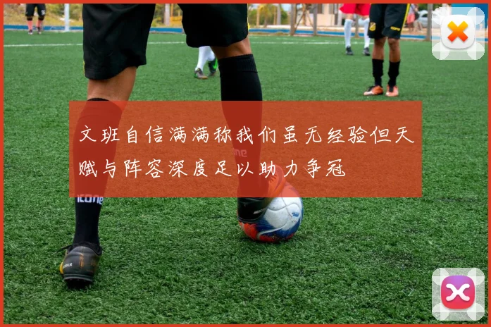 文班自信满满称我们虽无经验但天赋与阵容深度足以助力争冠