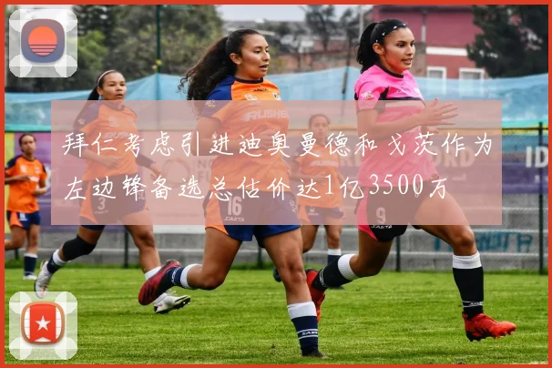 拜仁考虑引进迪奥曼德和戈茨作为左边锋备选总估价达1亿3500万