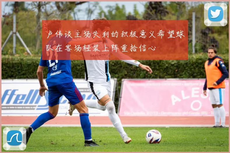 卢伟谈主场失利的积极意义希望球队在客场轻装上阵重拾信心