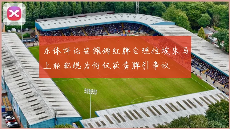 东体评论安佩姆红牌合理性埃朱马上轮犯规为何仅获黄牌引争议