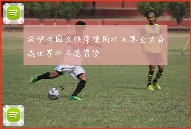 诺伊尔因伤缺席德国杯决赛全力备战世界杯不愿冒险