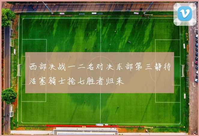 西部决战一二名对决东部第三静待活塞骑士抢七胜者归来